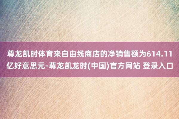 尊龙凯时体育来自由线商店的净销售额为614.11亿好意思元-尊龙凯龙时(中国)官方网站 登录入口