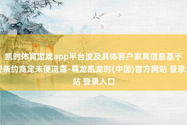 凯时体育游戏app平台波及具体客户家具信息基于守密条约商定未便流露-尊龙凯龙时(中国)官方网站 登录入口