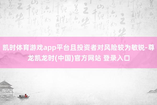 凯时体育游戏app平台且投资者对风险较为敏锐-尊龙凯龙时(中国)官方网站 登录入口