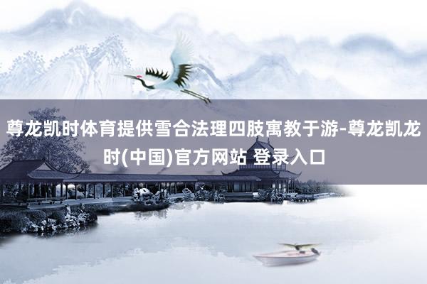 尊龙凯时体育提供雪合法理四肢寓教于游-尊龙凯龙时(中国)官方网站 登录入口
