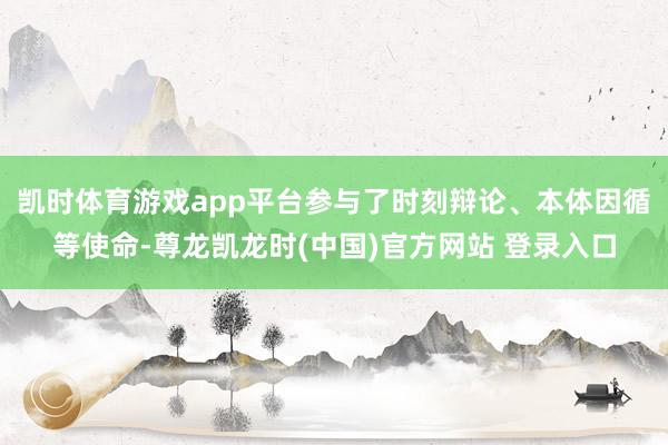 凯时体育游戏app平台参与了时刻辩论、本体因循等使命-尊龙凯龙时(中国)官方网站 登录入口