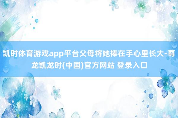 凯时体育游戏app平台父母将她捧在手心里长大-尊龙凯龙时(中国)官方网站 登录入口