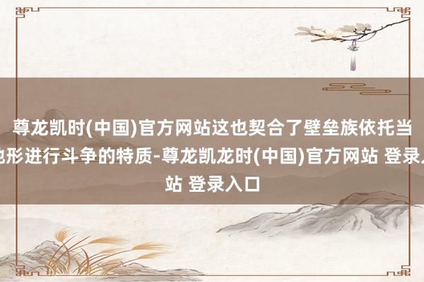 尊龙凯时(中国)官方网站这也契合了壁垒族依托当然地形进行斗争的特质-尊龙凯龙时(中国)官方网站 登录入口