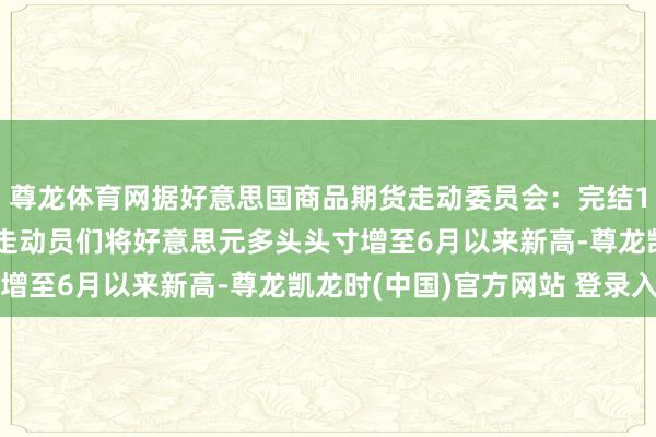 尊龙体育网据好意思国商品期货走动委员会：完结11月19日当周 投契性走动员们将好意思元多头头寸增至6月以来新高-尊龙凯龙时(中国)官方网站 登录入口