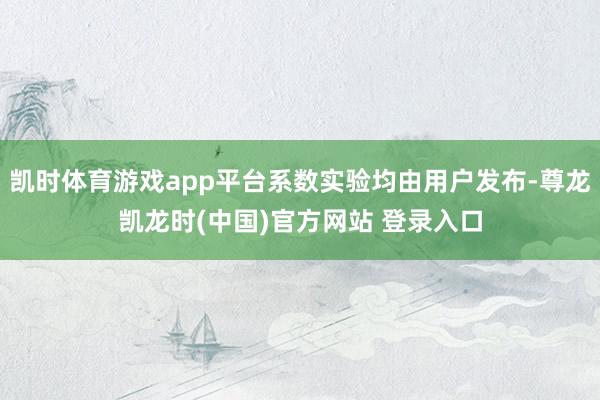 凯时体育游戏app平台系数实验均由用户发布-尊龙凯龙时(中国)官方网站 登录入口
