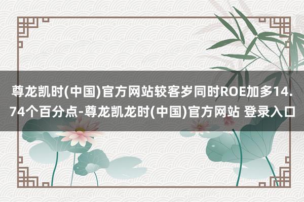 尊龙凯时(中国)官方网站较客岁同时ROE加多14.74个百分点-尊龙凯龙时(中国)官方网站 登录入口