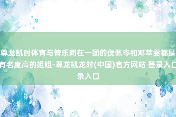 尊龙凯时体育与管乐同在一团的侯佩岑和邓萃雯都是有名度高的姐姐-尊龙凯龙时(中国)官方网站 登录入口