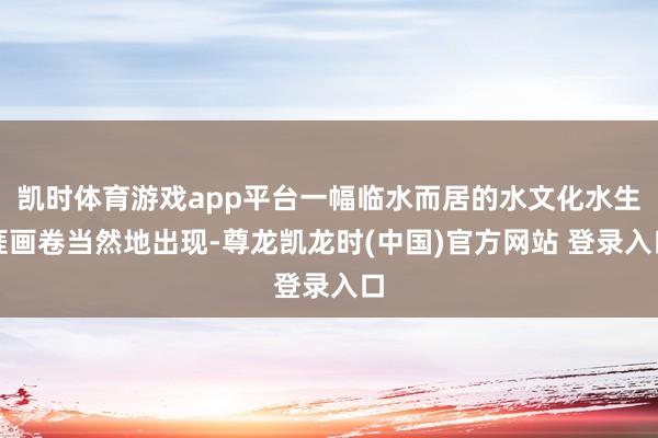 凯时体育游戏app平台一幅临水而居的水文化水生涯画卷当然地出现-尊龙凯龙时(中国)官方网站 登录入口