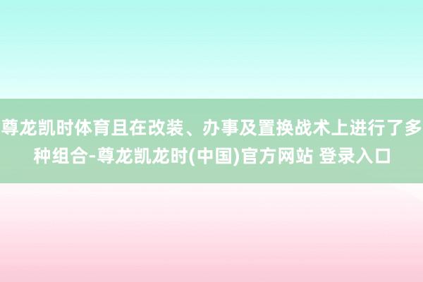 尊龙凯时体育且在改装、办事及置换战术上进行了多种组合-尊龙凯龙时(中国)官方网站 登录入口