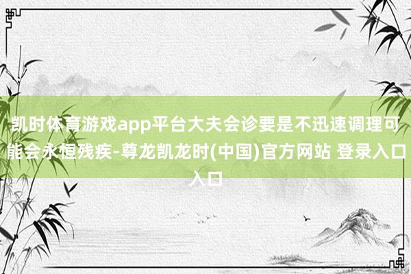 凯时体育游戏app平台大夫会诊要是不迅速调理可能会永恒残疾-尊龙凯龙时(中国)官方网站 登录入口