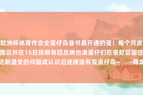 欧洲杯体育作念全蛋仔岛音书最开通的蛋！每个月皮蛋齐会蚁集整理蛋仔们的提议并在15日按期寄回反映也请蛋仔们在褒贬区留住我方近期遭受的问题或认识沿途建造有爱蛋仔岛~      -尊龙凯龙时(中国)官方网站 登录入口