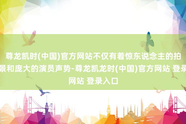 尊龙凯时(中国)官方网站不仅有着惊东说念主的拍摄布景和庞大的演员声势-尊龙凯龙时(中国)官方网站 登录入口