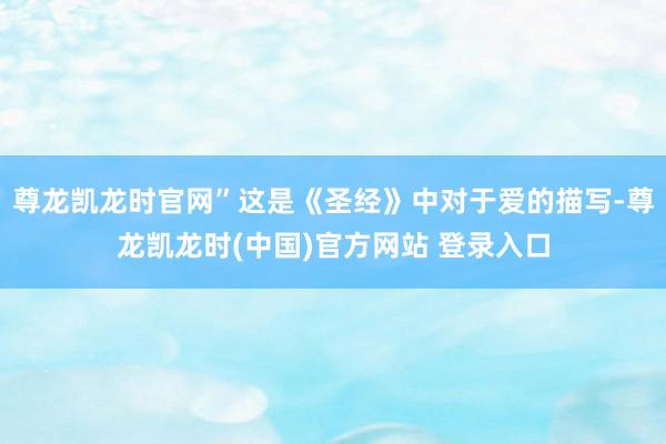 尊龙凯龙时官网”这是《圣经》中对于爱的描写-尊龙凯龙时(中国)官方网站 登录入口