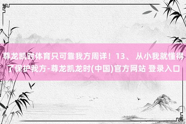 尊龙凯时体育只可靠我方周详！13、 从小我就懂得了保护我方-尊龙凯龙时(中国)官方网站 登录入口